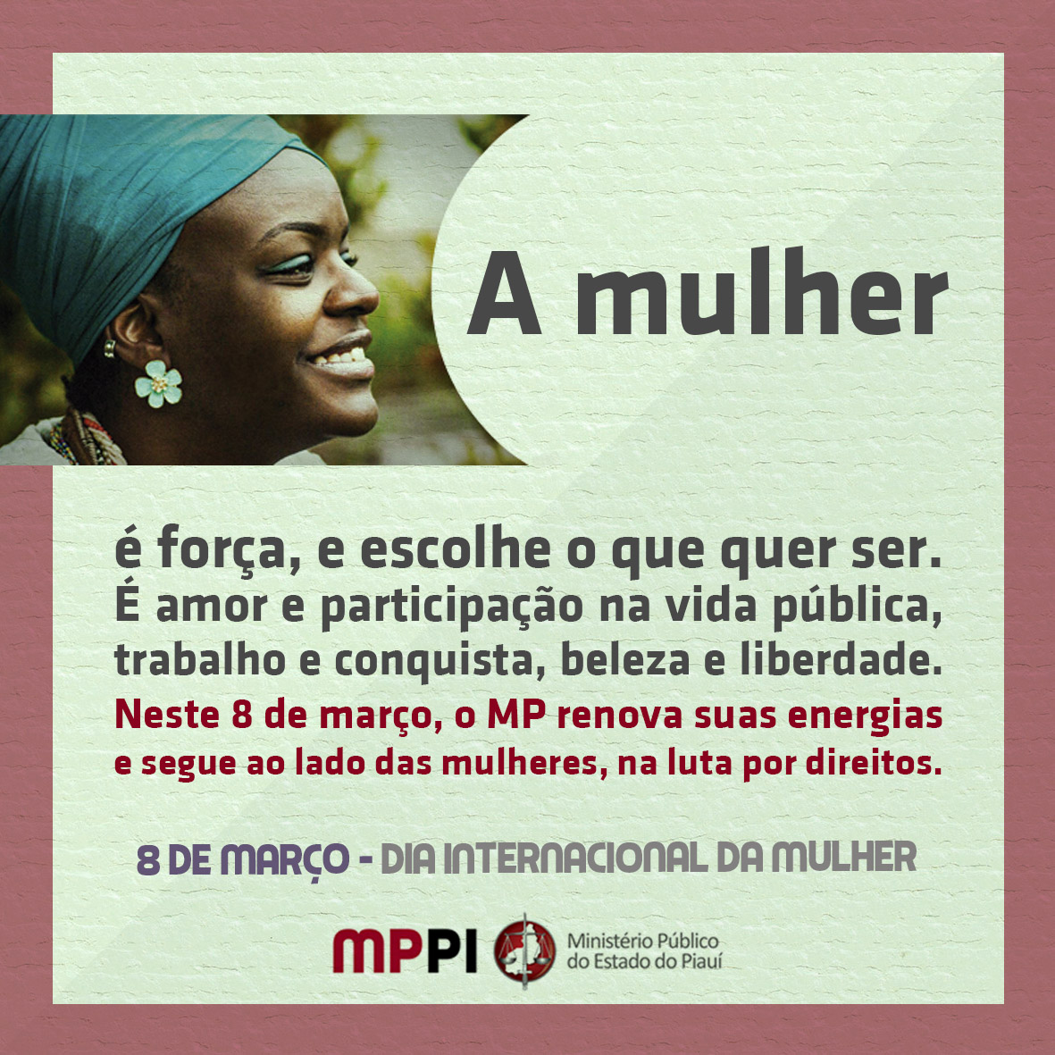 A mulher  é força, e escolhe o que quer ser. É amor e participação na vida pública, trabalho e conquista, beleza e liberdade. Neste 8 de março, o MP renova suas energias e segue ao lado das mulheres, na luta por direitos.  8 de março - dia internacional da mulher