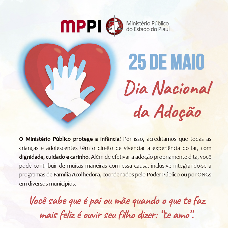 25 de maio - Dia Nacional da Adoção - O Ministério Público protege a infância! Por isso, acreditamos que todas as crianças e adolescentes têm o direito de vivenciar a experiência do lar, com dignidade, cuidado e carinho. Além de efetivar a adoção propriamente dita, você pode contribuir de muitas maneiras com essa causa, inclusive integrando-se a programas de Família Acolhedora, coordenados pelo Poder Público ou por ONGs em diversos municípios.