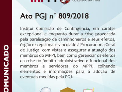 Ato PGJ n˚ 809/2018 Institui Comissão de Contingência, em caráter excepcional e enquanto durar a crise provocada pela paralisação de caminhoneiros e seus efeitos, órgão excepcional e vinculado à Procuradoria Geral de Justiça, com vistas a assegurar a atuação dos membros do MPPI, bem como gerenciar os efeitos da crise no âmbito administrativo e funcional dos membros e servidores do MPPI, colhendo elementos e informações para a adoção de eventuais medidas pela PGJ.