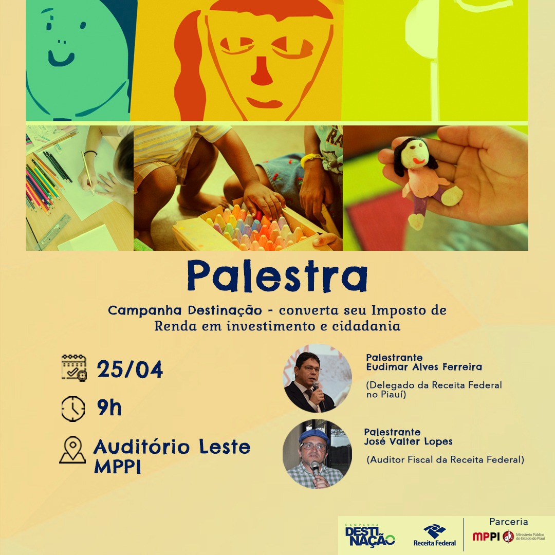 Imagem com crianças e rostos no topo. Abaixo está escrito: Palestra Campanha Destinação - Converta seu imposto de renda em investimento e cidadania. Data: 25/04. A partir das 9h no auditório leste do MPPI. Palestrantes: delegado da receita federal no piauí, Eudimar Alves e Auditor Fiscal da Receita Federal, José Valter Lopes.